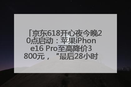 京东618开心夜今晚20点启动：苹果iPhone16 Pro至高降价3800元，“最后28小时”推出十二大补贴