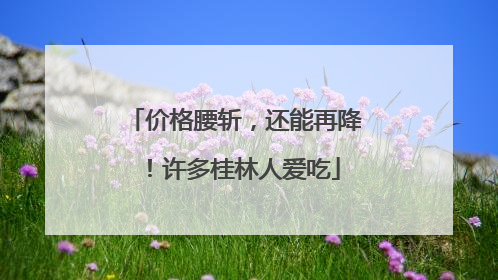 价格腰斩，还能再降！许多桂林人爱吃