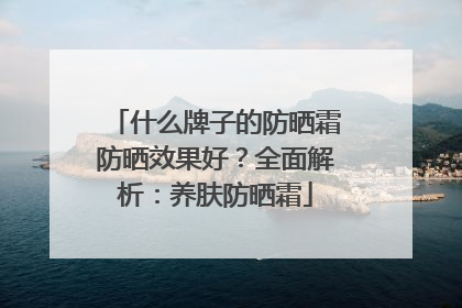 什么牌子的防晒霜防晒效果好？全面解析：养肤防晒霜