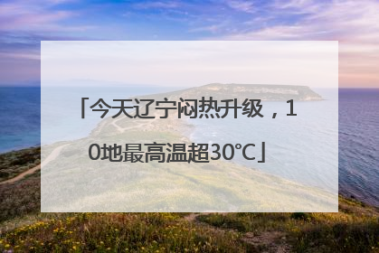 今天辽宁闷热升级，10地最高温超30℃