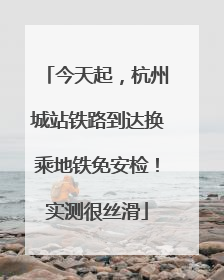 今天起，杭州城站铁路到达换乘地铁免安检！实测很丝滑