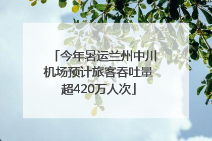 今年暑运兰州中川机场预计旅客吞吐量超420万人次