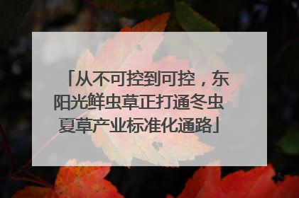 从不可控到可控，东阳光鲜虫草正打通冬虫夏草产业标准化通路