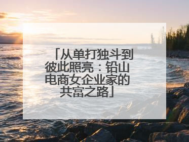 从单打独斗到彼此照亮：铅山电商女企业家的共富之路