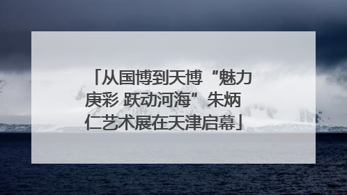 从国博到天博“魅力庚彩 跃动河海”朱炳仁艺术展在天津启幕