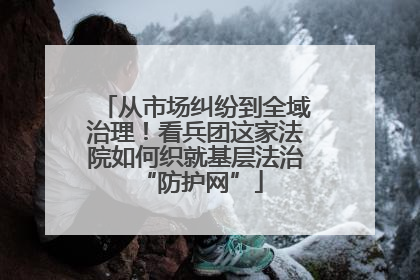 从市场纠纷到全域治理！看兵团这家法院如何织就基层法治 “防护网”