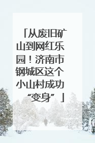 从废旧矿山到网红乐园！济南市钢城区这个小山村成功“变身”