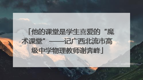 他的课堂是学生喜爱的“魔术课堂”——记广西北流市高级中学物理教师谢奔峰