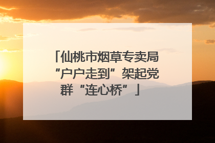 仙桃市烟草专卖局“户户走到”架起党群“连心桥”