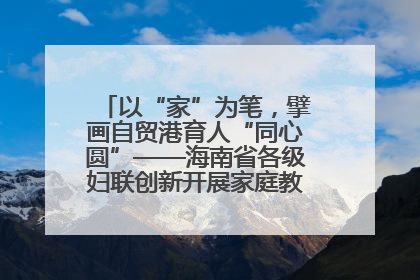以“家”为笔，擘画自贸港育人“同心圆”——海南省各级妇联创新开展家庭教育宣传周活动