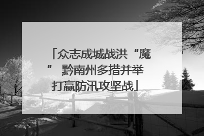 众志成城战洪“魔” 黔南州多措并举打赢防汛攻坚战