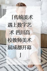 传统美术遇上数字艺术 四川高校教师美术展成都开幕