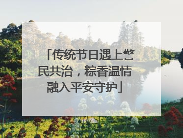传统节日遇上警民共治，粽香温情融入平安守护