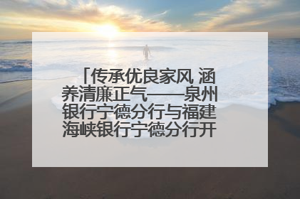 传承优良家风 涵养清廉正气——泉州银行宁德分行与福建海峡银行宁德分行开展主题党日活动