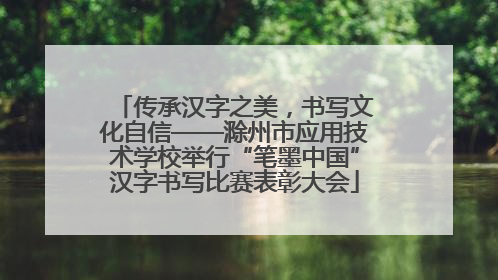 传承汉字之美，书写文化自信——滁州市应用技术学校举行“笔墨中国”汉字书写比赛表彰大会
