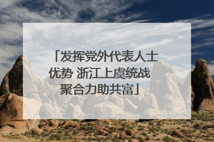 发挥党外代表人士优势 浙江上虞统战聚合力助共富