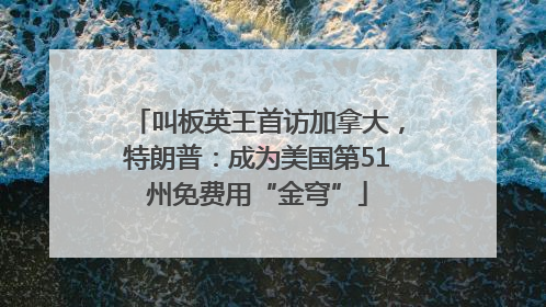 叫板英王首访加拿大，特朗普：成为美国第51州免费用“金穹”