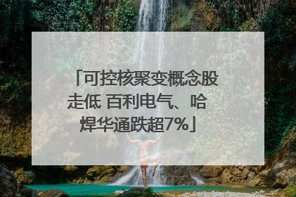 可控核聚变概念股走低 百利电气、哈焊华通跌超7%