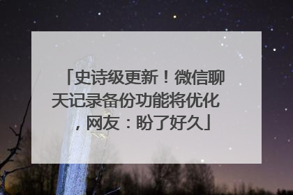 史诗级更新！微信聊天记录备份功能将优化，网友：盼了好久
