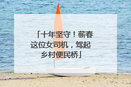 十年坚守！蕲春这位女司机，驾起乡村便民桥