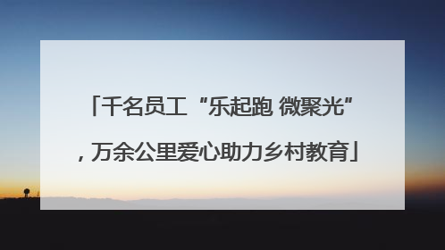 千名员工“乐起跑 微聚光”，万余公里爱心助力乡村教育