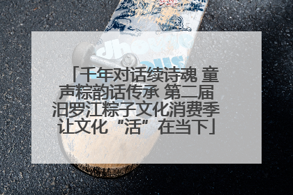 千年对话续诗魂 童声粽韵话传承 第二届汨罗江粽子文化消费季让文化“活”在当下