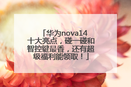 华为nova14十大亮点，碰一碰和智控键最香，还有超级福利能领取！