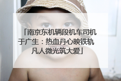 南京东机辆段机车司机于广生：热血丹心映铁轨 凡人微光筑大爱