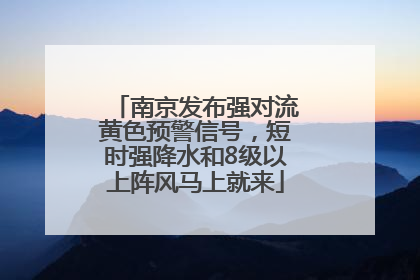 南京发布强对流黄色预警信号，短时强降水和8级以上阵风马上就来
