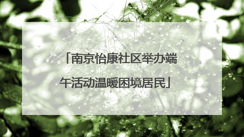 南京怡康社区举办端午活动温暖困境居民