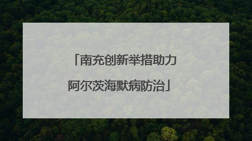 南充创新举措助力阿尔茨海默病防治