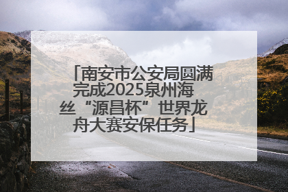 南安市公安局圆满完成2025泉州海丝“源昌杯”世界龙舟大赛安保任务