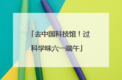 去中国科技馆！过科学味六一端午
