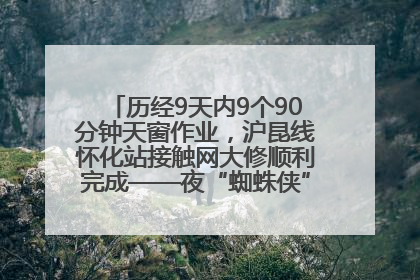 历经9天内9个90分钟天窗作业，沪昆线怀化站接触网大修顺利完成——夜“蜘蛛侠”，与时间赛跑