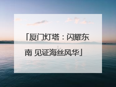 厦门灯塔：闪耀东南 见证海丝风华
