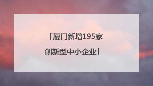 厦门新增195家创新型中小企业