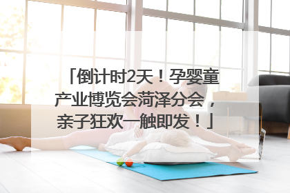 倒计时2天！孕婴童产业博览会菏泽分会，亲子狂欢一触即发！