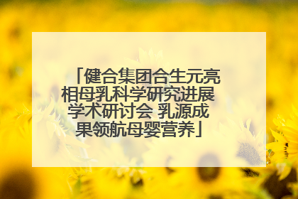 健合集团合生元亮相母乳科学研究进展学术研讨会 乳源成果领航母婴营养