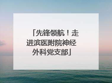 先锋领航！走进滨医附院神经外科党支部