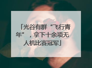 光谷有群“飞行青年”，拿下十余项无人机比赛冠军