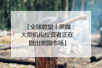 全球瞭望丨英媒：大型机构投资者正在撤出美国市场