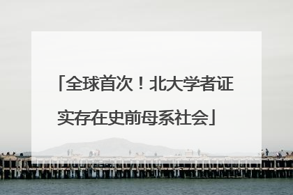 全球首次！北大学者证实存在史前母系社会