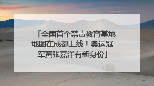 全国首个禁毒教育基地地图在成都上线！奥运冠军黄张嘉洋有新身份