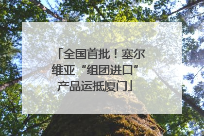 全国首批！塞尔维亚“组团进口”产品运抵厦门