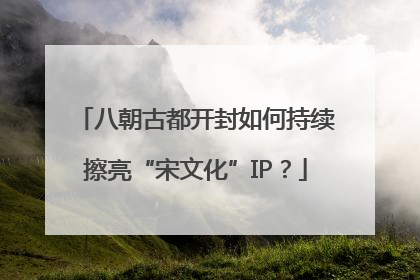 八朝古都开封如何持续擦亮“宋文化”IP？