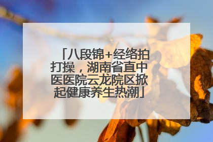 八段锦+经络拍打操，湖南省直中医医院云龙院区掀起健康养生热潮