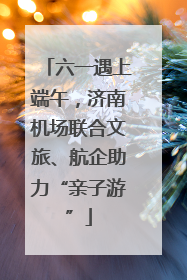 六一遇上端午，济南机场联合文旅、航企助力“亲子游”
