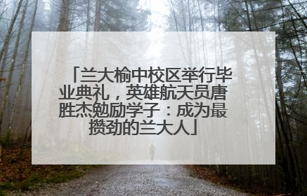 兰大榆中校区举行毕业典礼，英雄航天员唐胜杰勉励学子：成为最攒劲的兰大人