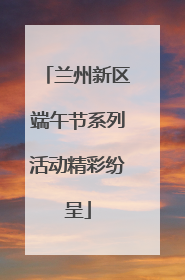 兰州新区端午节系列活动精彩纷呈
