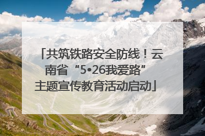 共筑铁路安全防线！云南省“5•26我爱路”主题宣传教育活动启动